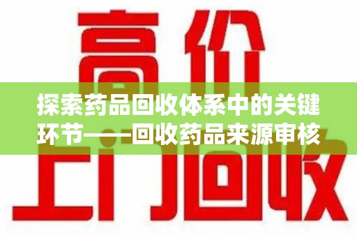 乌鲁木齐探索药品回收体系中的关键环节——回收药品来源审核的重要性