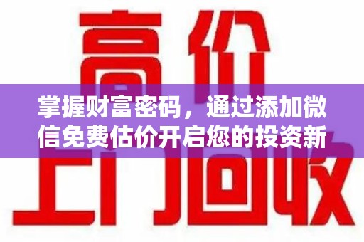 乌鲁木齐掌握财富密码，通过添加微信免费估价开启您的投资新旅程