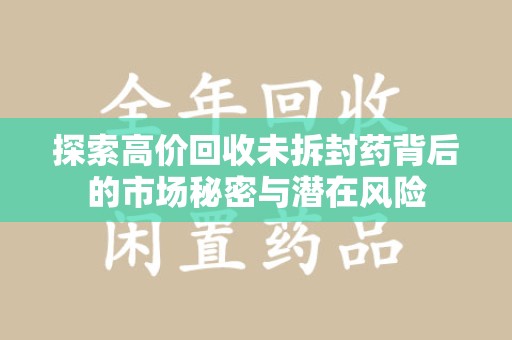 乌鲁木齐探索高价回收未拆封药背后的市场秘密与潜在风险