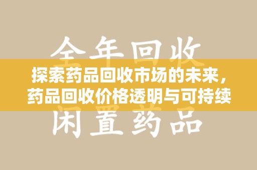 乌鲁木齐探索药品回收市场的未来，药品回收价格透明与可持续发展
