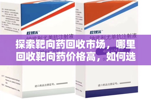 乌鲁木齐探索靶向药回收市场，哪里回收靶向药价格高，如何选择最优渠道