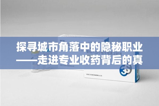 乌鲁木齐探寻城市角落中的隐秘职业——走进专业收药背后的真相