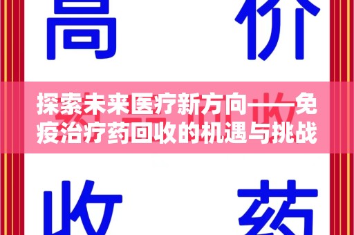 乌鲁木齐探索未来医疗新方向——免疫治疗药回收的机遇与挑战