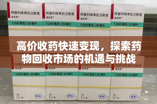 乌鲁木齐高价收药快速变现，探索药物回收市场的机遇与挑战