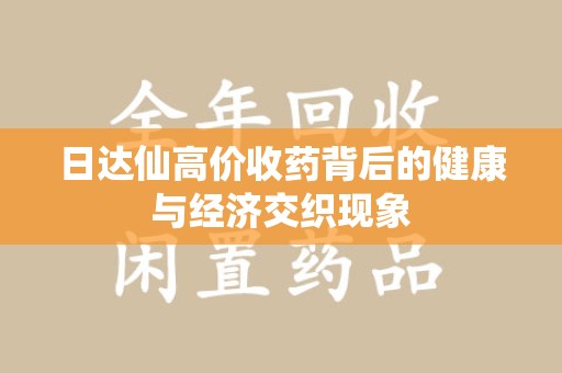 乌鲁木齐日达仙高价收药背后的健康与经济交织现象