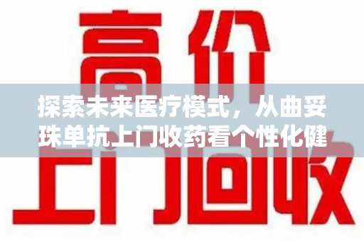 乌鲁木齐探索未来医疗模式，从曲妥珠单抗上门收药看个性化健康服务