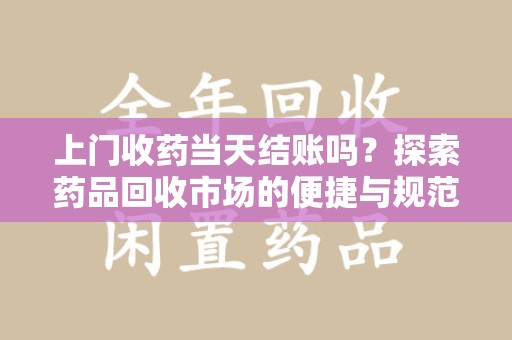 乌鲁木齐上门收药当天结账吗？探索药品回收市场的便捷与规范