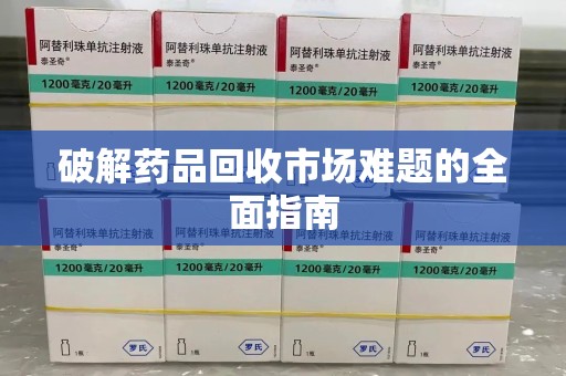 乌鲁木齐破解药品回收市场难题的全面指南
