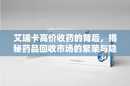 乌鲁木齐艾瑞卡高价收药的背后，揭秘药品回收市场的繁荣与隐忧