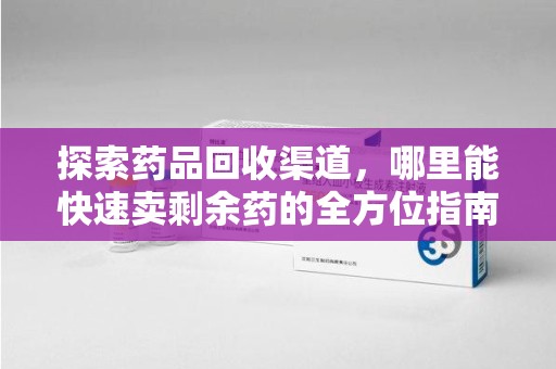 乌鲁木齐探索药品回收渠道，哪里能快速卖剩余药的全方位指南