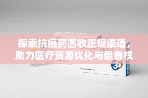乌鲁木齐探索抗癌药回收正规渠道，助力医疗资源优化与患者权益保障