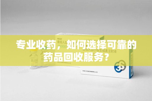 乌鲁木齐专业收药，如何选择可靠的药品回收服务？