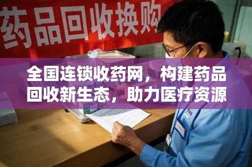 乌鲁木齐全国连锁收药网，构建药品回收新生态，助力医疗资源优化