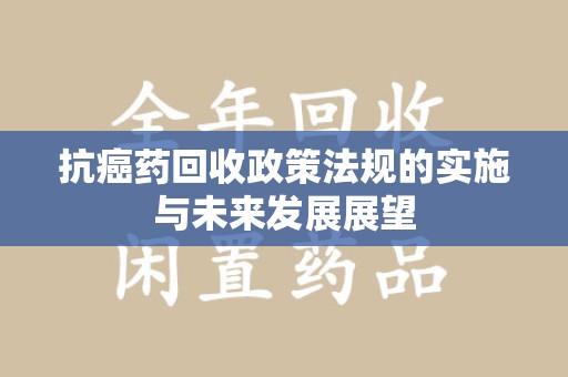 乌鲁木齐抗癌药回收政策法规的实施与未来发展展望