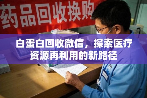 乌鲁木齐白蛋白回收微信，探索医疗资源再利用的新路径
