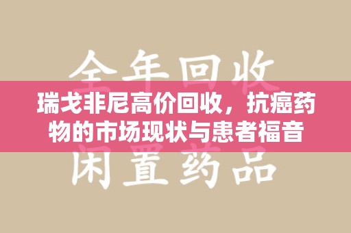 乌鲁木齐瑞戈非尼高价回收，抗癌药物的市场现状与患者福音
