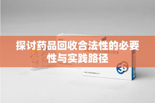 乌鲁木齐探讨药品回收合法性的必要性与实践路径