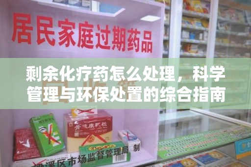 乌鲁木齐剩余化疗药怎么处理，科学管理与环保处置的综合指南