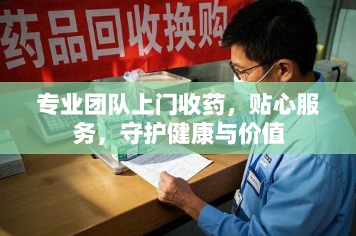 乌鲁木齐专业团队上门收药，贴心服务，守护健康与价值