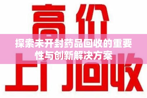 乌鲁木齐探索未开封药品回收的重要性与创新解决方案
