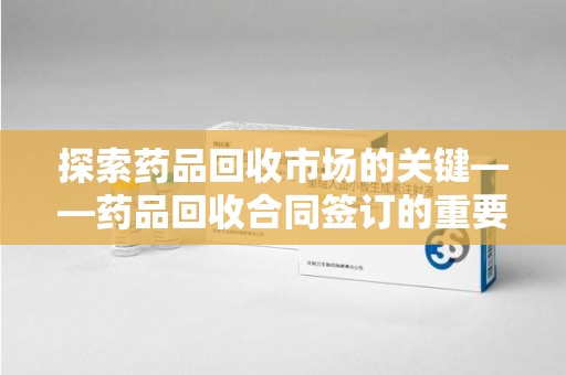 乌鲁木齐探索药品回收市场的关键——药品回收合同签订的重要性与实践