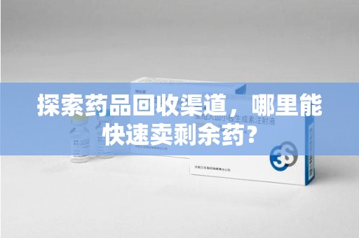 乌鲁木齐探索药品回收渠道，哪里能快速卖剩余药？
