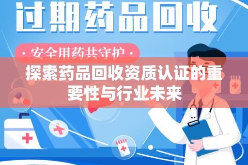 乌鲁木齐探索药品回收资质认证的重要性与行业未来