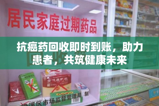 乌鲁木齐抗癌药回收即时到账，助力患者，共筑健康未来