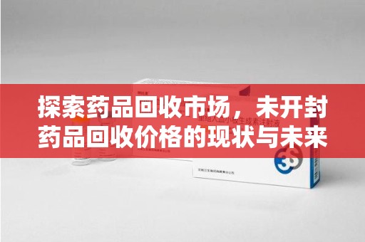 乌鲁木齐探索药品回收市场，未开封药品回收价格的现状与未来