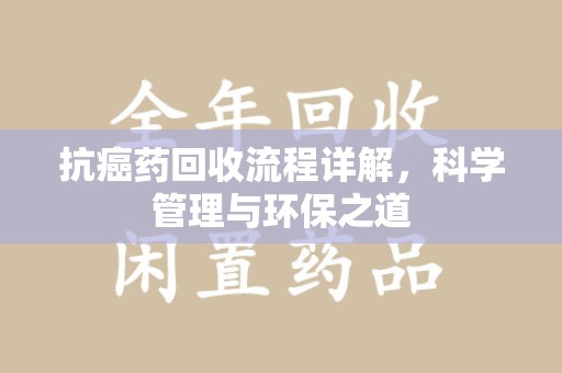 乌鲁木齐抗癌药回收流程详解，科学管理与环保之道