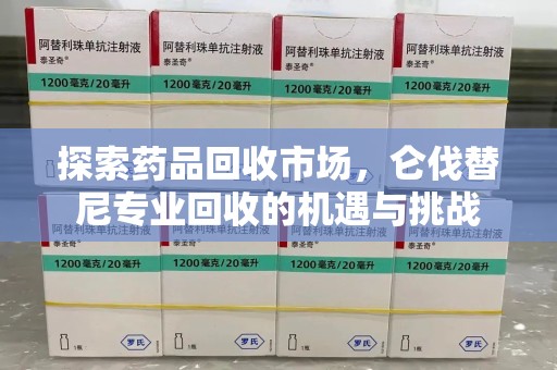 乌鲁木齐探索药品回收市场，仑伐替尼专业回收的机遇与挑战