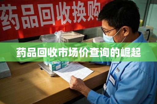 乌鲁木齐药品回收市场价查询的崛起