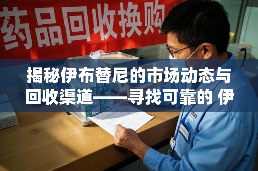 乌鲁木齐揭秘伊布替尼的市场动态与回收渠道——寻找可靠的 伊布替尼回收电话