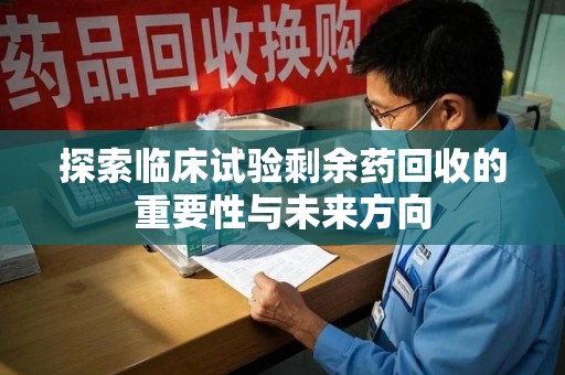 乌鲁木齐探索临床试验剩余药回收的重要性与未来方向