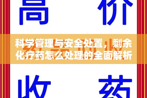 乌鲁木齐科学管理与安全处置，剩余化疗药怎么处理的全面解析