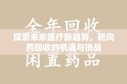 乌鲁木齐探索未来医疗新趋势，靶向药回收的机遇与挑战