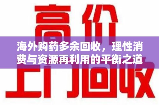 乌鲁木齐海外购药多余回收，理性消费与资源再利用的平衡之道