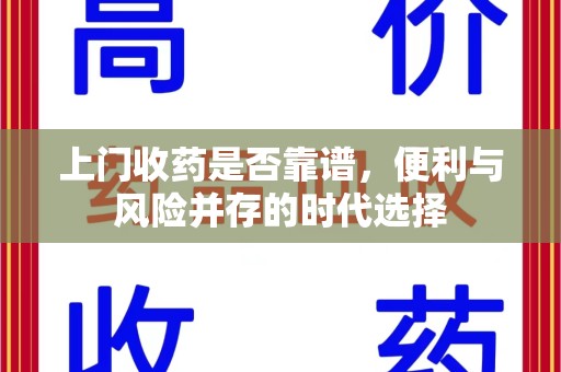 乌鲁木齐上门收药是否靠谱，便利与风险并存的时代选择