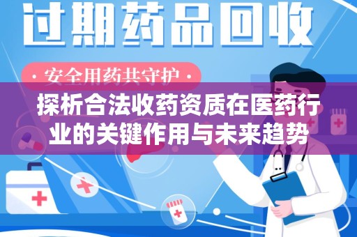 乌鲁木齐探析合法收药资质在医药行业的关键作用与未来趋势