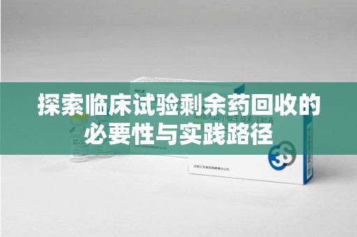 乌鲁木齐探索临床试验剩余药回收的必要性与实践路径