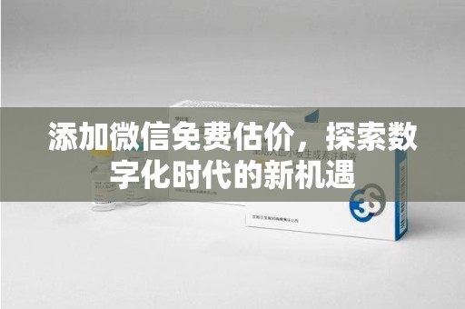 乌鲁木齐添加微信免费估价，探索数字化时代的新机遇