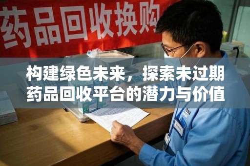 乌鲁木齐构建绿色未来，探索未过期药品回收平台的潜力与价值