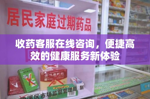 乌鲁木齐收药客服在线咨询，便捷高效的健康服务新体验