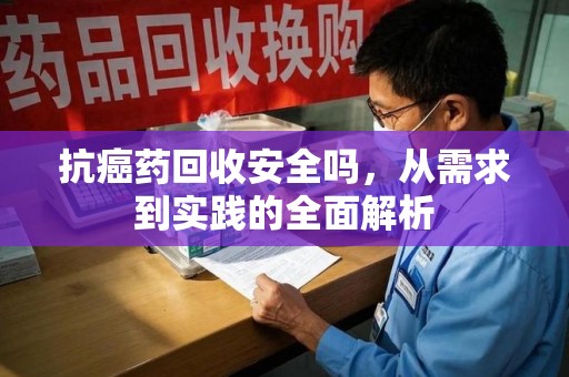 乌鲁木齐抗癌药回收安全吗，从需求到实践的全面解析
