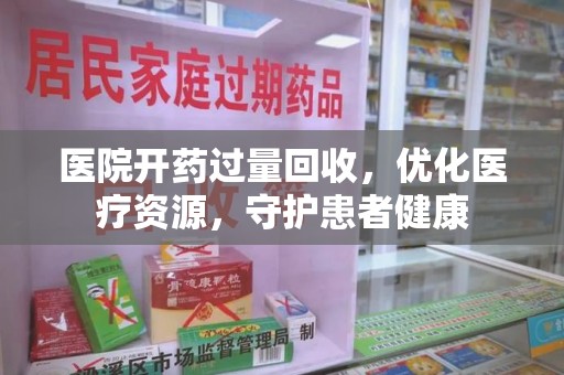 乌鲁木齐医院开药过量回收，优化医疗资源，守护患者健康