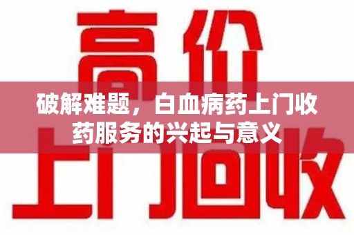 乌鲁木齐破解难题，白血病药上门收药服务的兴起与意义