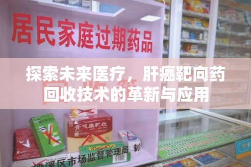 乌鲁木齐探索未来医疗，肝癌靶向药回收技术的革新与应用