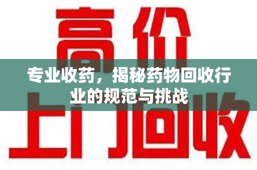 乌鲁木齐专业收药，揭秘药物回收行业的规范与挑战