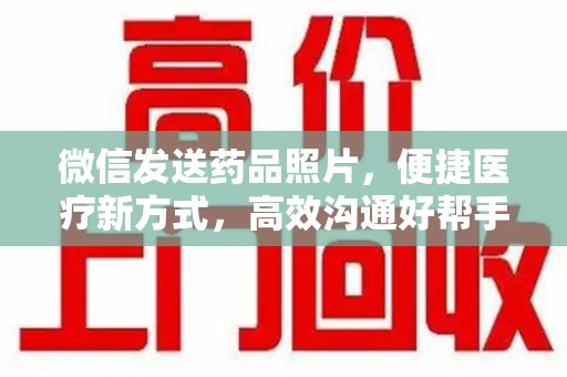 乌鲁木齐微信发送药品照片，便捷医疗新方式，高效沟通好帮手