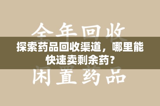 乌鲁木齐探索药品回收渠道，哪里能快速卖剩余药？
